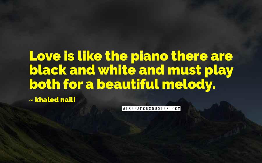 Khaled Naili Quotes: Love is like the piano there are black and white and must play both for a beautiful melody.