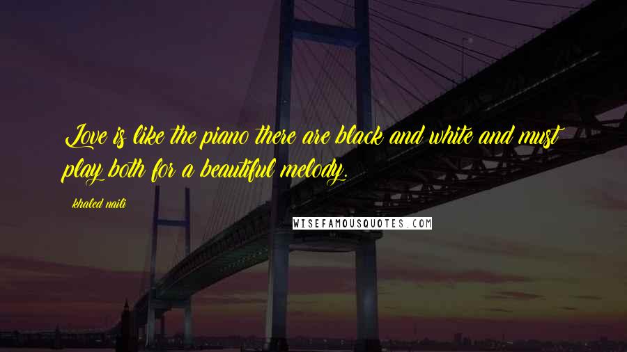 Khaled Naili Quotes: Love is like the piano there are black and white and must play both for a beautiful melody.