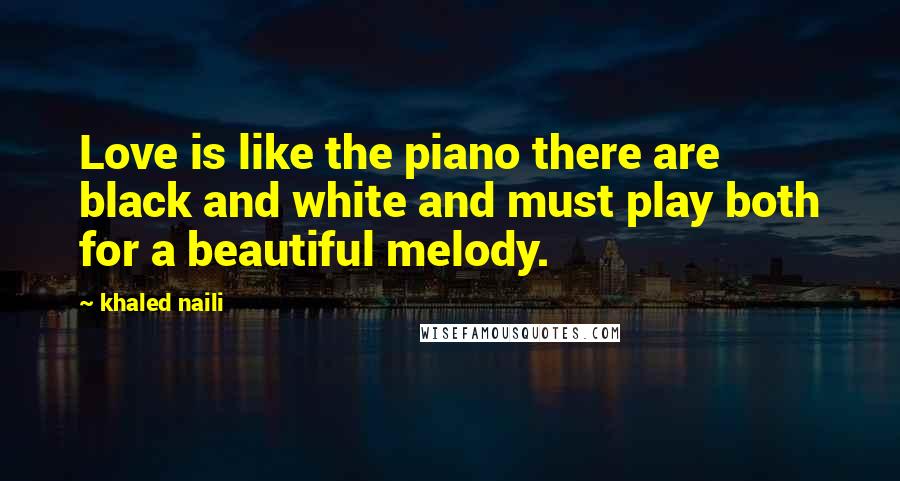 Khaled Naili Quotes: Love is like the piano there are black and white and must play both for a beautiful melody.