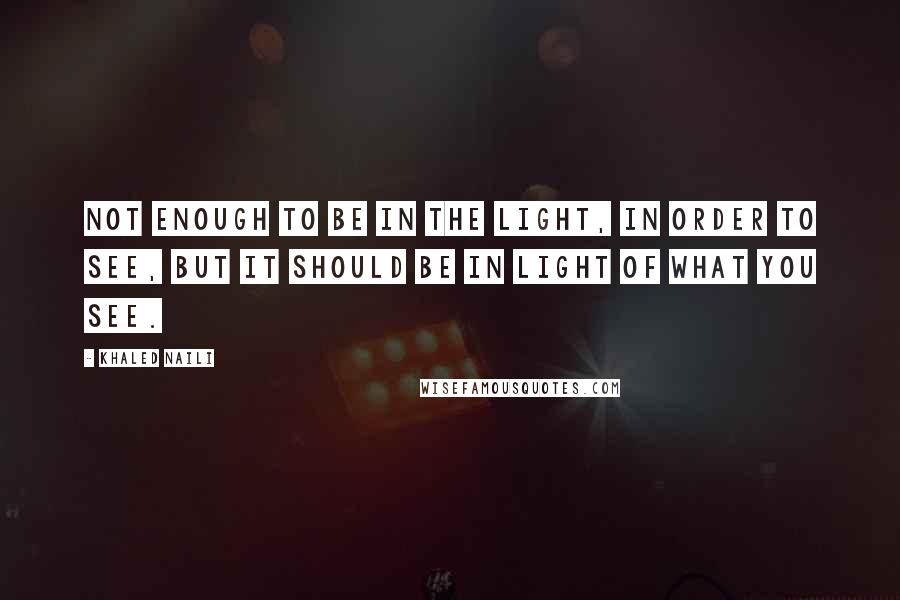 Khaled Naili Quotes: Not enough to be in the light, in order to see, but it should be in light of what you see.