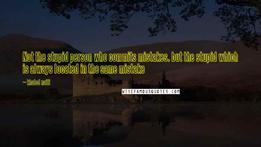Khaled Naili Quotes: Not the stupid person who commits mistakes. but the stupid which is always located in the same mistake