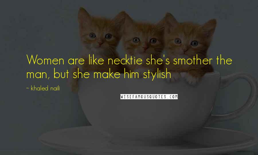 Khaled Naili Quotes: Women are like necktie she's smother the man, but she make him stylish