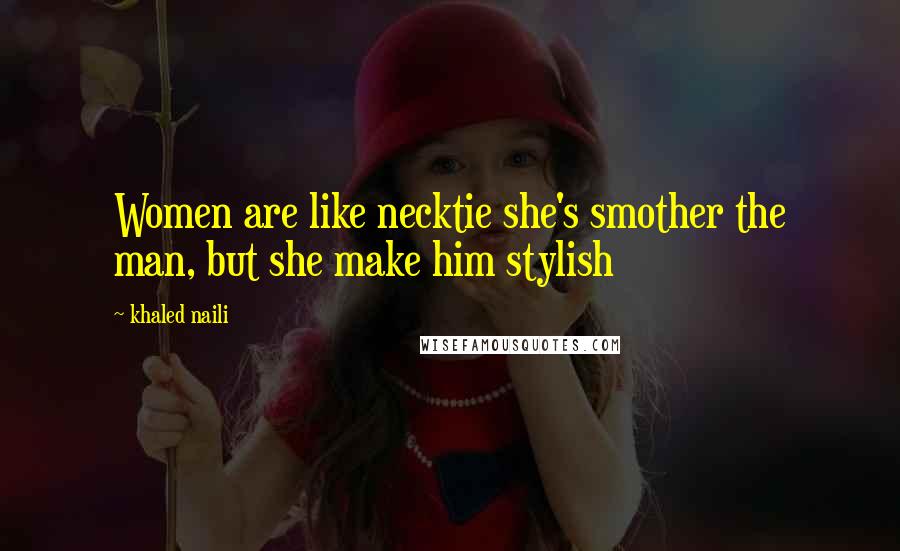 Khaled Naili Quotes: Women are like necktie she's smother the man, but she make him stylish