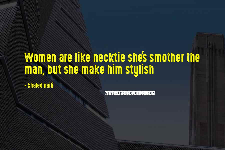 Khaled Naili Quotes: Women are like necktie she's smother the man, but she make him stylish