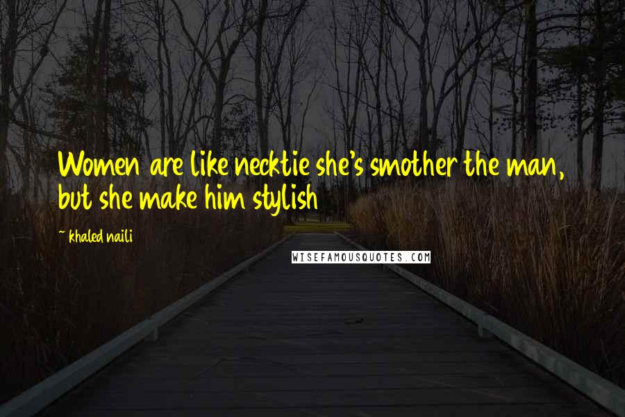 Khaled Naili Quotes: Women are like necktie she's smother the man, but she make him stylish