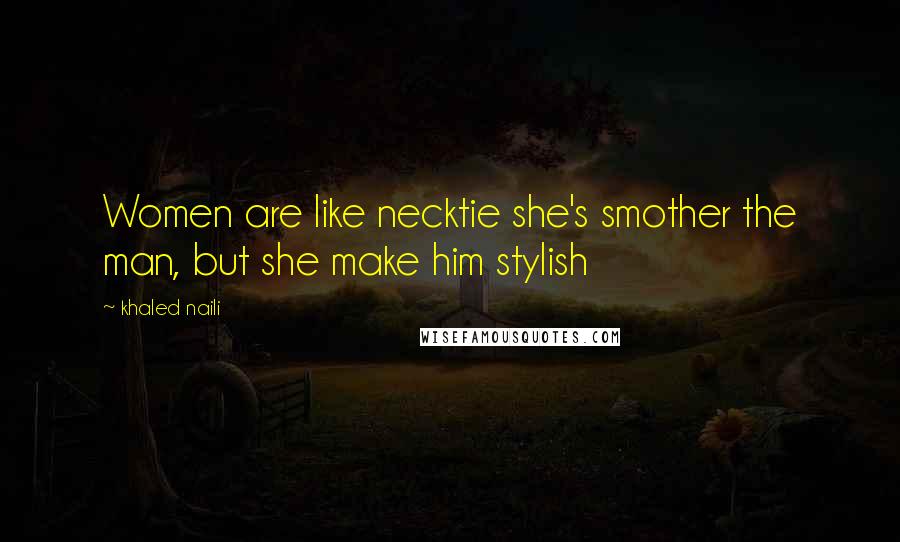 Khaled Naili Quotes: Women are like necktie she's smother the man, but she make him stylish