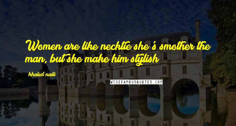 Khaled Naili Quotes: Women are like necktie she's smother the man, but she make him stylish