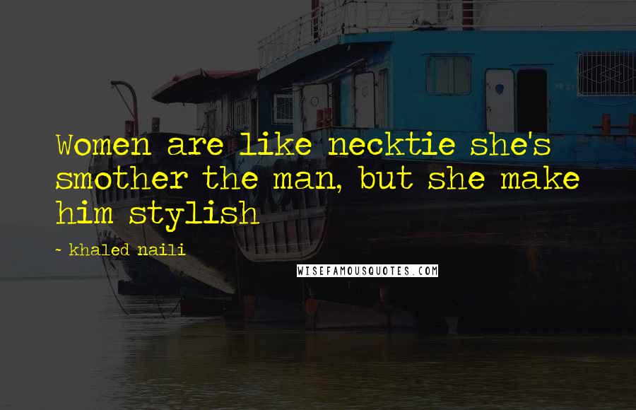 Khaled Naili Quotes: Women are like necktie she's smother the man, but she make him stylish