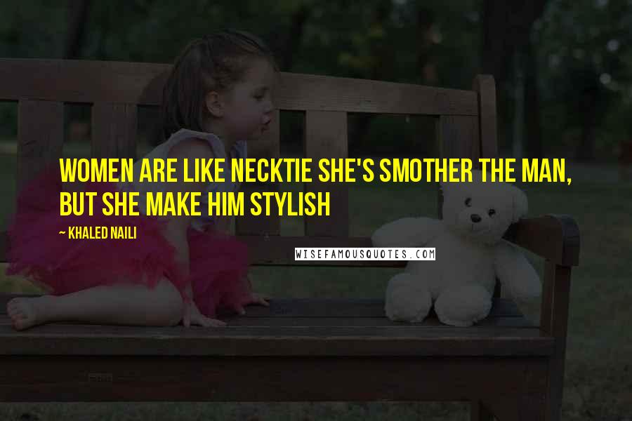 Khaled Naili Quotes: Women are like necktie she's smother the man, but she make him stylish