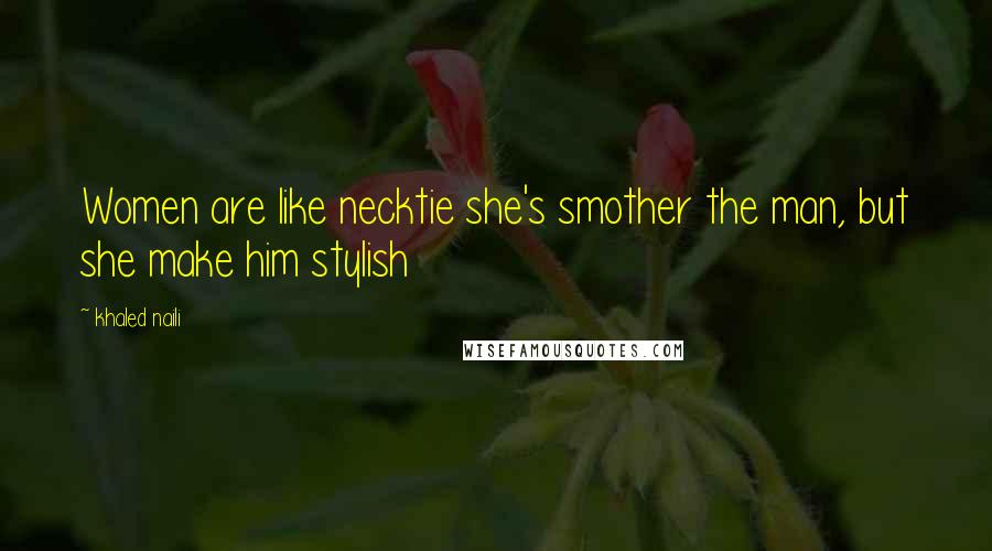 Khaled Naili Quotes: Women are like necktie she's smother the man, but she make him stylish