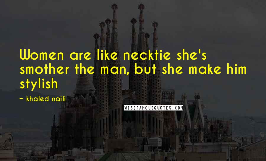 Khaled Naili Quotes: Women are like necktie she's smother the man, but she make him stylish