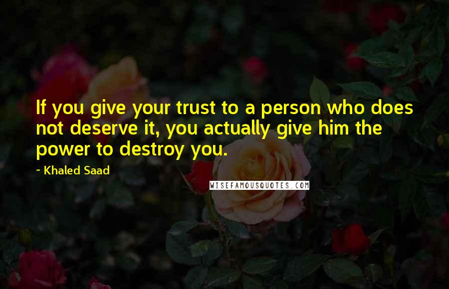 Khaled Saad Quotes: If you give your trust to a person who does not deserve it, you actually give him the power to destroy you.