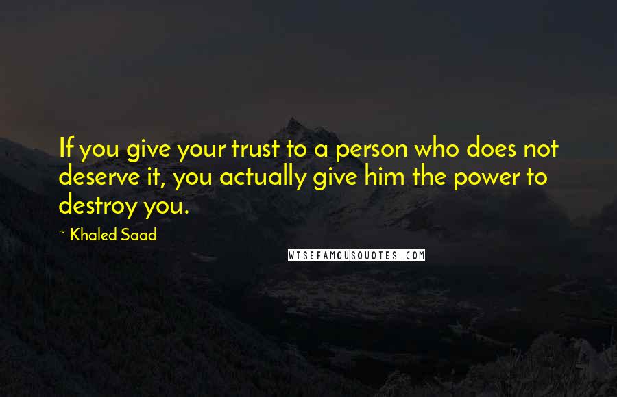 Khaled Saad Quotes: If you give your trust to a person who does not deserve it, you actually give him the power to destroy you.