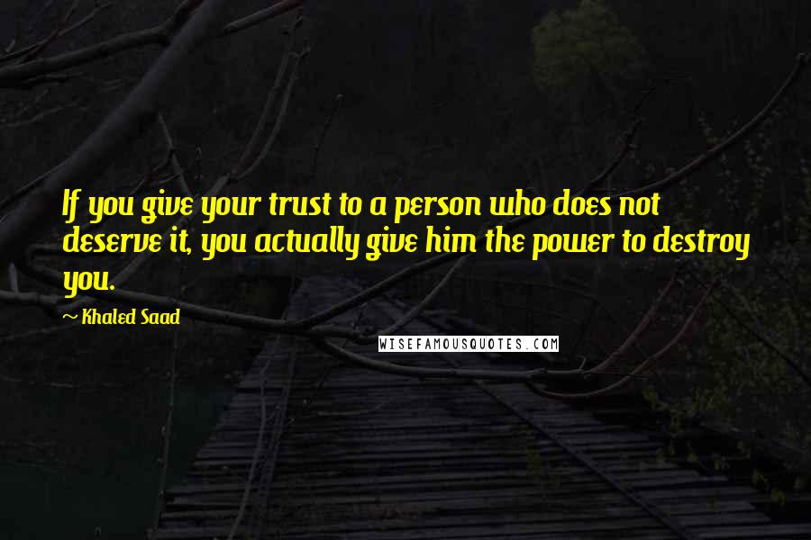 Khaled Saad Quotes: If you give your trust to a person who does not deserve it, you actually give him the power to destroy you.