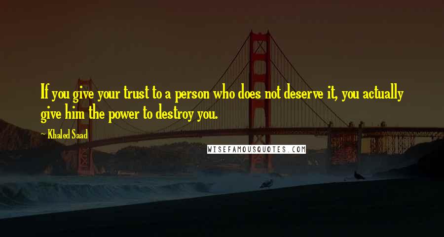 Khaled Saad Quotes: If you give your trust to a person who does not deserve it, you actually give him the power to destroy you.