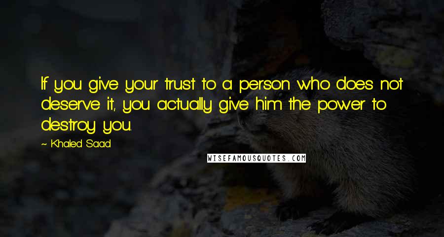 Khaled Saad Quotes: If you give your trust to a person who does not deserve it, you actually give him the power to destroy you.