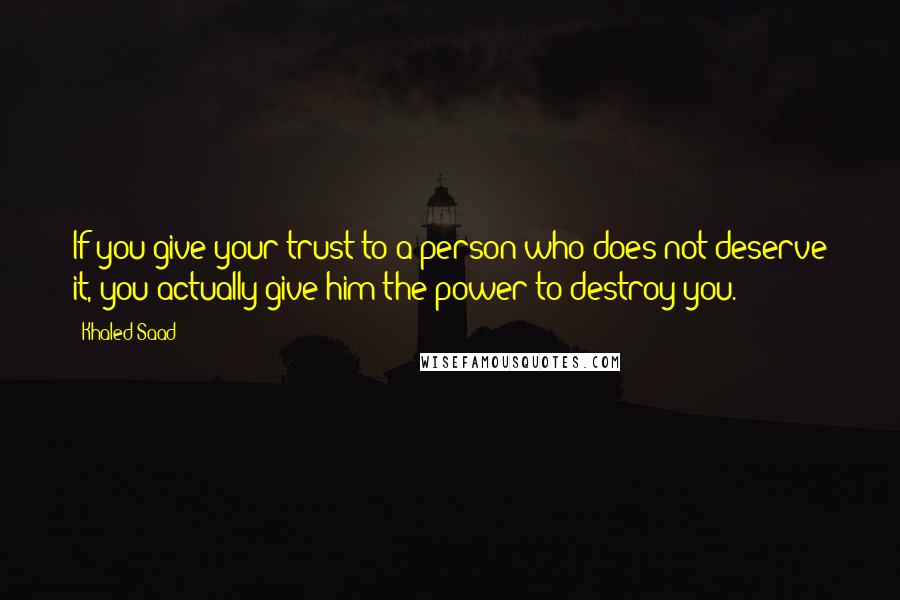 Khaled Saad Quotes: If you give your trust to a person who does not deserve it, you actually give him the power to destroy you.