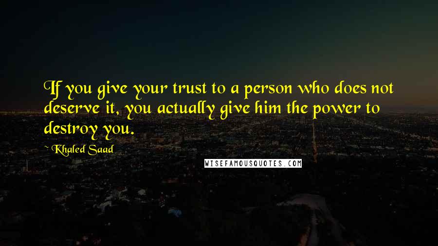 Khaled Saad Quotes: If you give your trust to a person who does not deserve it, you actually give him the power to destroy you.