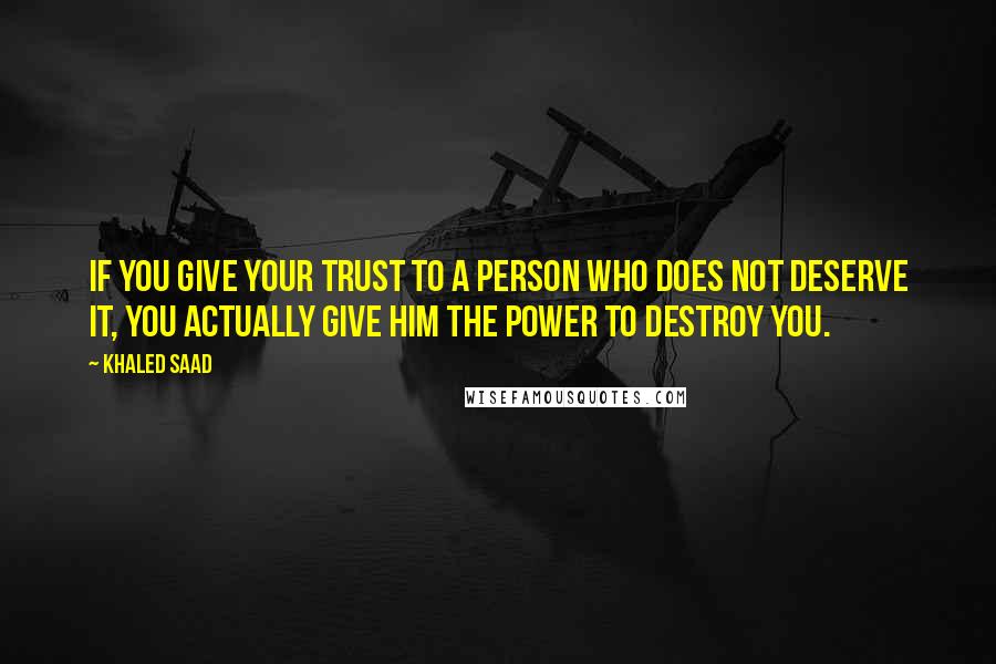 Khaled Saad Quotes: If you give your trust to a person who does not deserve it, you actually give him the power to destroy you.