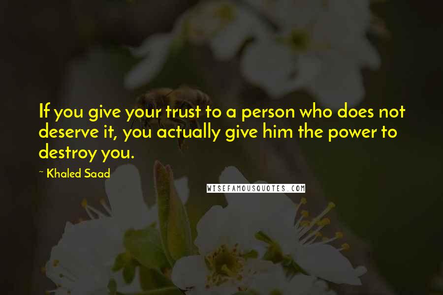 Khaled Saad Quotes: If you give your trust to a person who does not deserve it, you actually give him the power to destroy you.