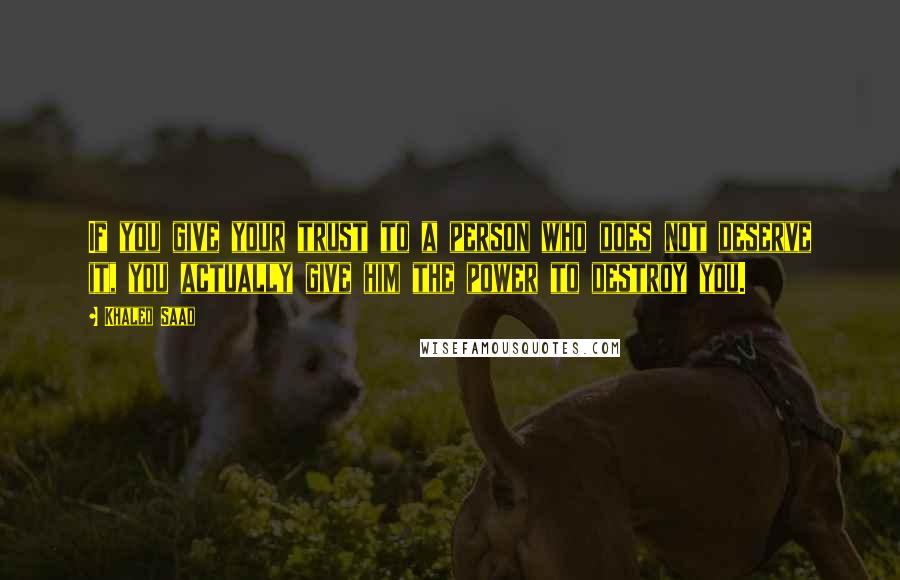 Khaled Saad Quotes: If you give your trust to a person who does not deserve it, you actually give him the power to destroy you.