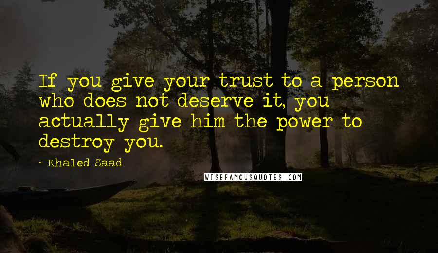 Khaled Saad Quotes: If you give your trust to a person who does not deserve it, you actually give him the power to destroy you.