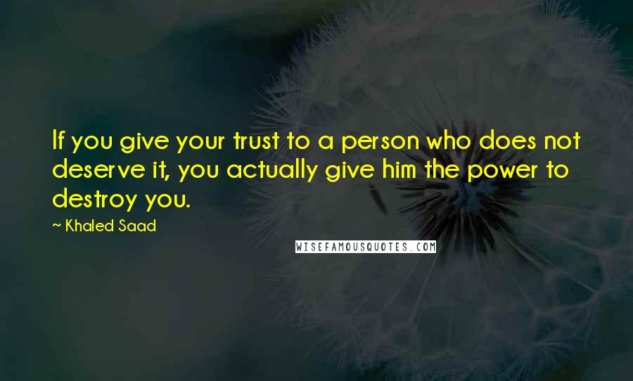 Khaled Saad Quotes: If you give your trust to a person who does not deserve it, you actually give him the power to destroy you.