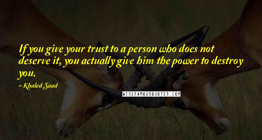 Khaled Saad Quotes: If you give your trust to a person who does not deserve it, you actually give him the power to destroy you.