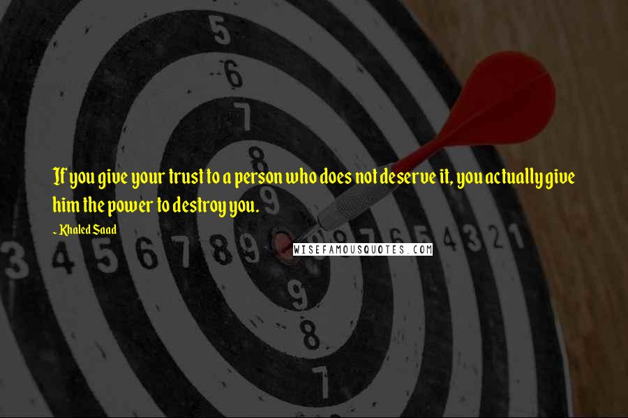 Khaled Saad Quotes: If you give your trust to a person who does not deserve it, you actually give him the power to destroy you.