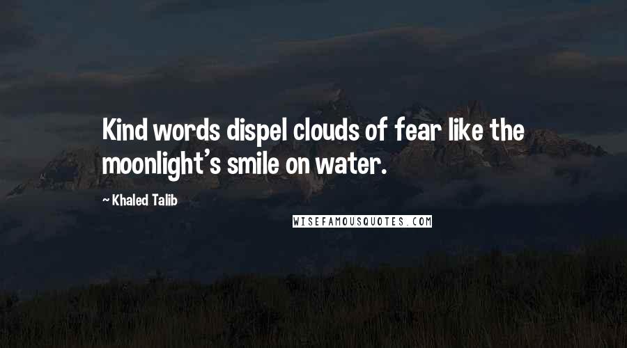 Khaled Talib Quotes: Kind words dispel clouds of fear like the moonlight's smile on water.