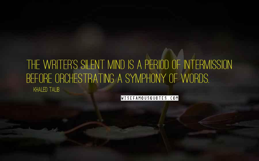 Khaled Talib Quotes: The writer's silent mind is a period of intermission before orchestrating a symphony of words.