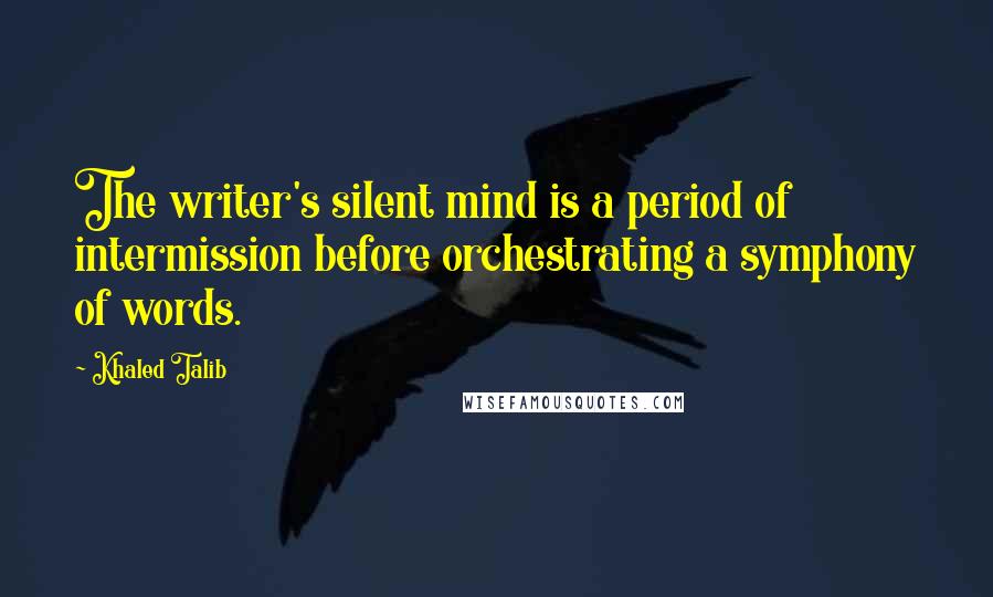 Khaled Talib Quotes: The writer's silent mind is a period of intermission before orchestrating a symphony of words.