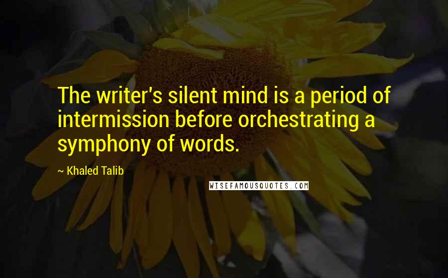 Khaled Talib Quotes: The writer's silent mind is a period of intermission before orchestrating a symphony of words.