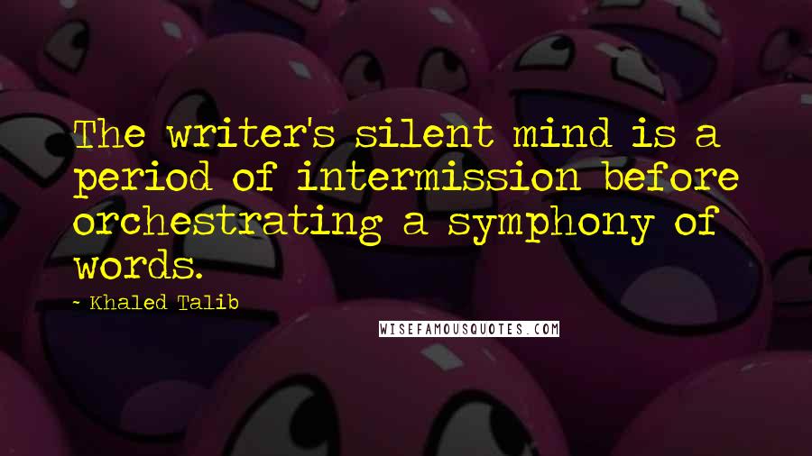 Khaled Talib Quotes: The writer's silent mind is a period of intermission before orchestrating a symphony of words.