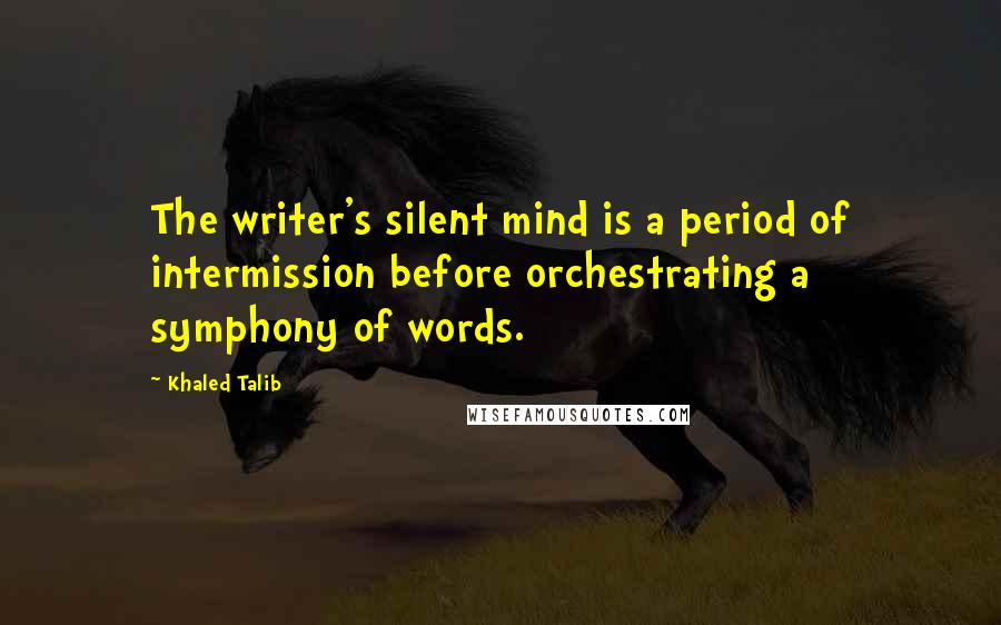 Khaled Talib Quotes: The writer's silent mind is a period of intermission before orchestrating a symphony of words.