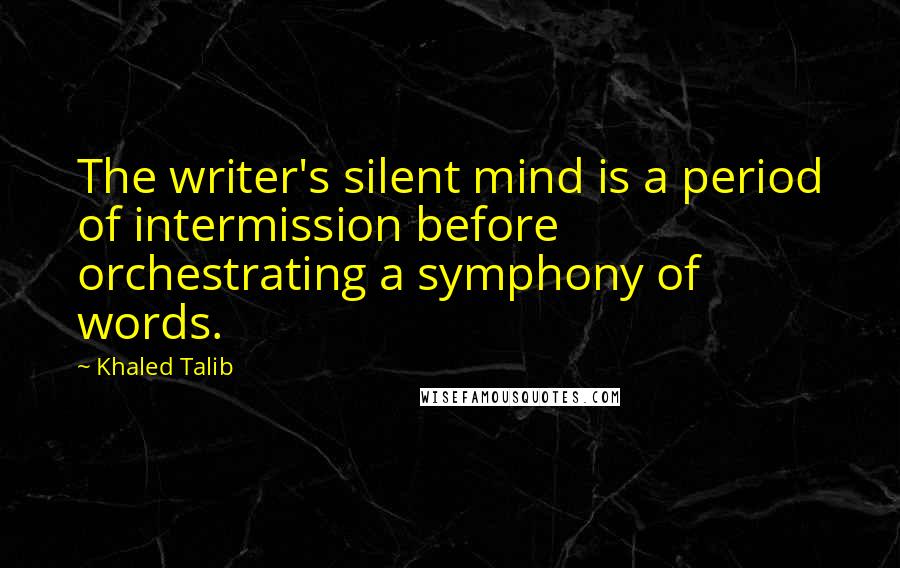 Khaled Talib Quotes: The writer's silent mind is a period of intermission before orchestrating a symphony of words.