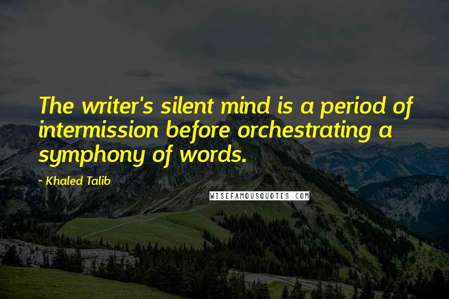 Khaled Talib Quotes: The writer's silent mind is a period of intermission before orchestrating a symphony of words.