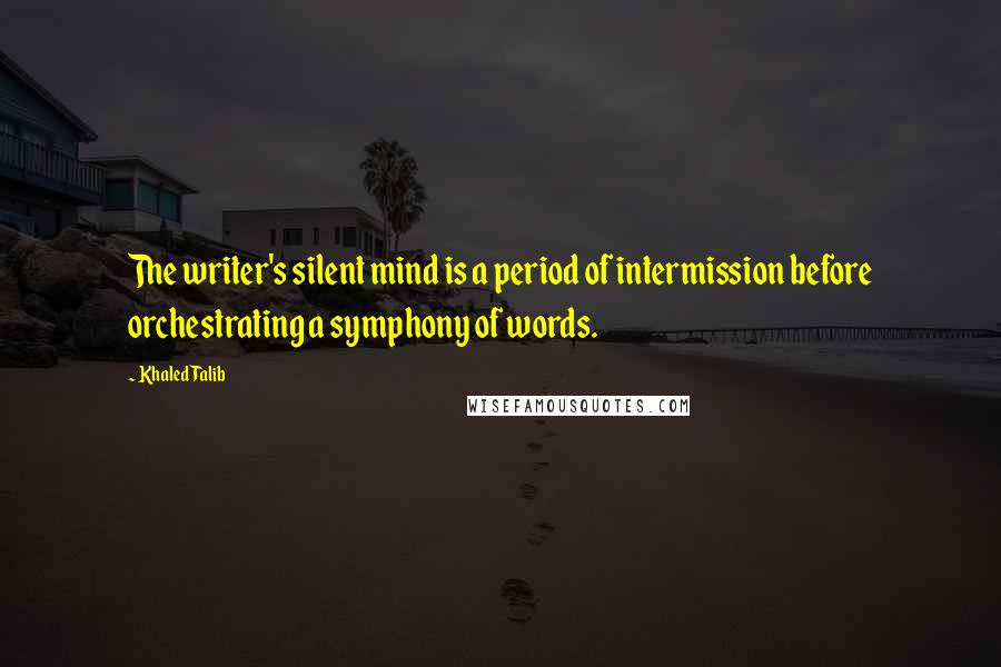 Khaled Talib Quotes: The writer's silent mind is a period of intermission before orchestrating a symphony of words.