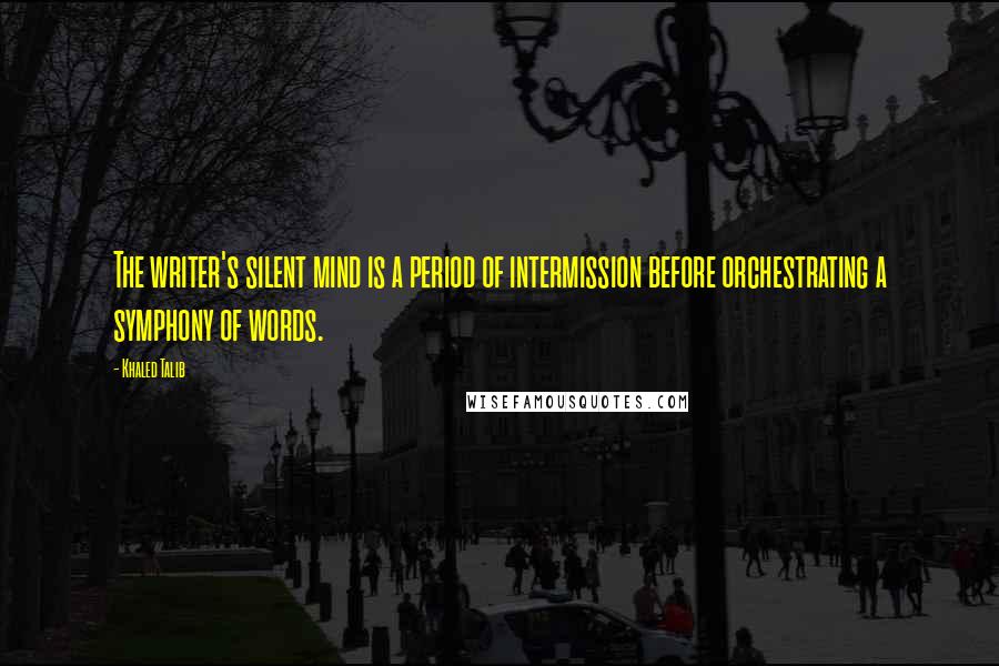 Khaled Talib Quotes: The writer's silent mind is a period of intermission before orchestrating a symphony of words.