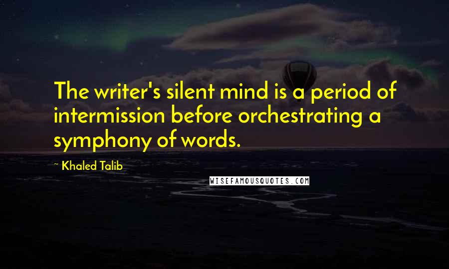 Khaled Talib Quotes: The writer's silent mind is a period of intermission before orchestrating a symphony of words.