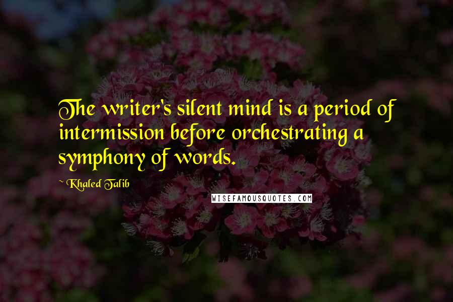 Khaled Talib Quotes: The writer's silent mind is a period of intermission before orchestrating a symphony of words.