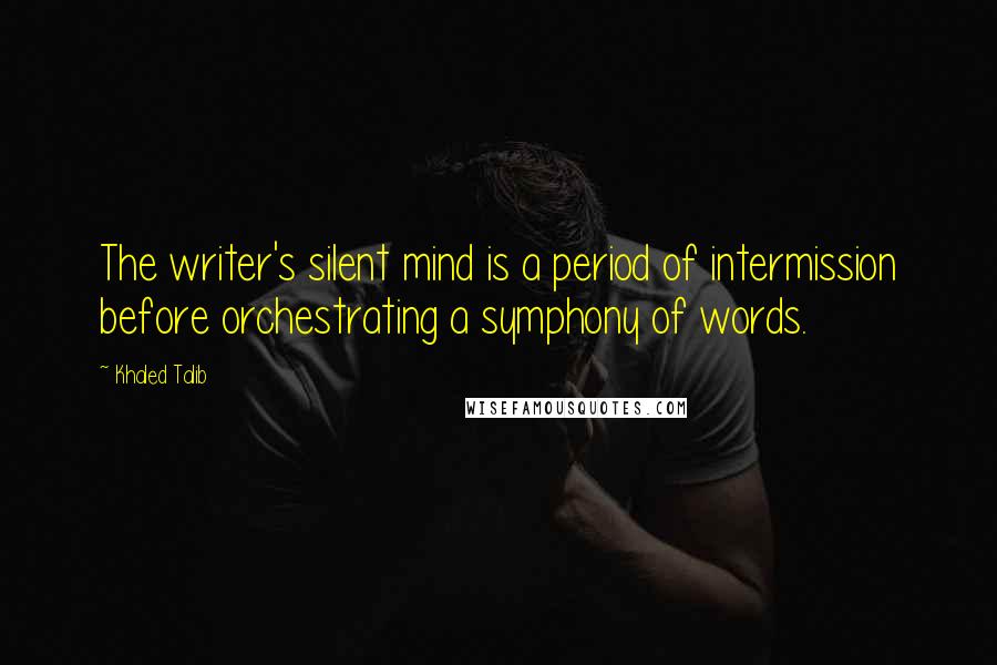 Khaled Talib Quotes: The writer's silent mind is a period of intermission before orchestrating a symphony of words.