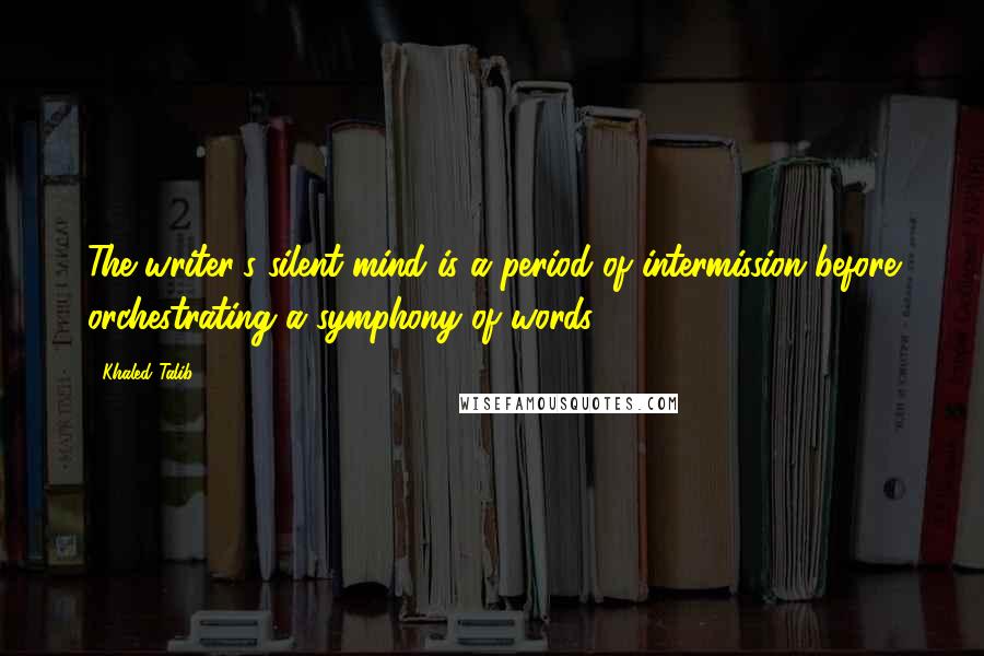 Khaled Talib Quotes: The writer's silent mind is a period of intermission before orchestrating a symphony of words.