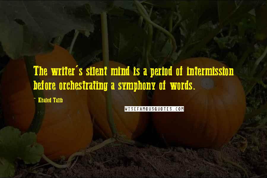 Khaled Talib Quotes: The writer's silent mind is a period of intermission before orchestrating a symphony of words.