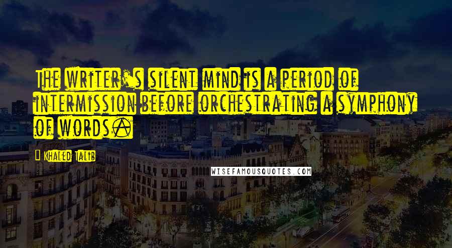 Khaled Talib Quotes: The writer's silent mind is a period of intermission before orchestrating a symphony of words.