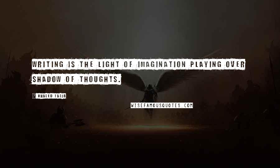 Khaled Talib Quotes: Writing is the light of imagination playing over shadow of thoughts.