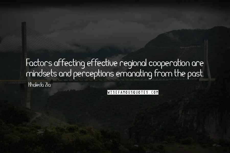 Khaleda Zia Quotes: Factors affecting effective regional cooperation are mindsets and perceptions emanating from the past.