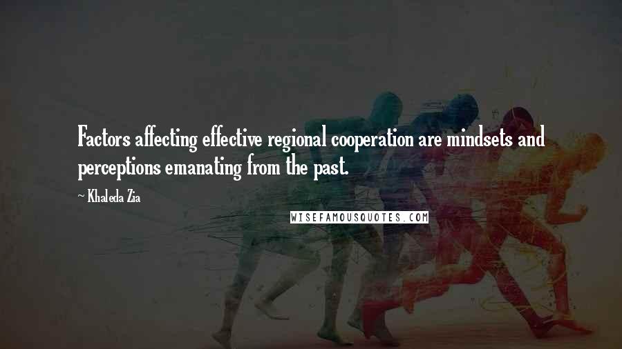 Khaleda Zia Quotes: Factors affecting effective regional cooperation are mindsets and perceptions emanating from the past.