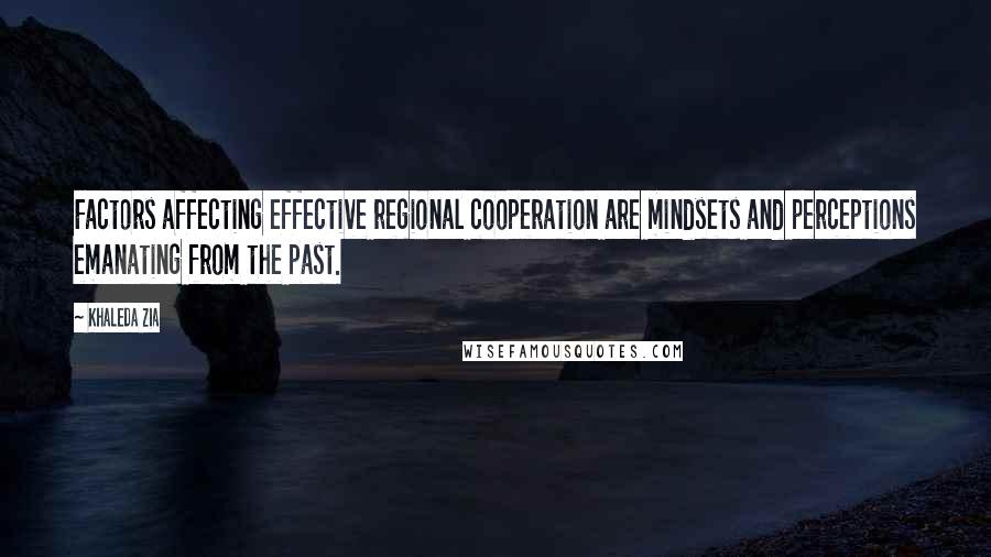 Khaleda Zia Quotes: Factors affecting effective regional cooperation are mindsets and perceptions emanating from the past.