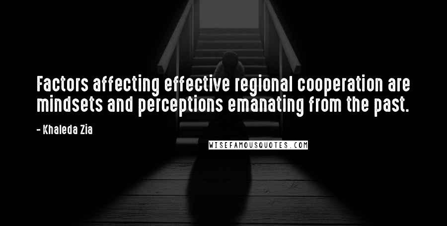 Khaleda Zia Quotes: Factors affecting effective regional cooperation are mindsets and perceptions emanating from the past.